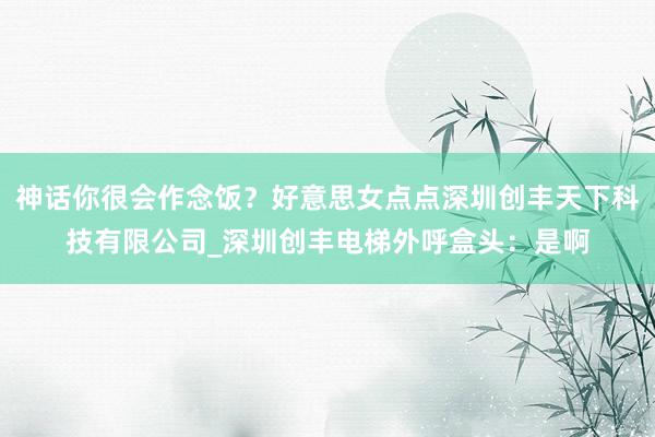 神话你很会作念饭？好意思女点点深圳创丰天下科技有限公司_深圳创丰电梯外呼盒头：是啊
